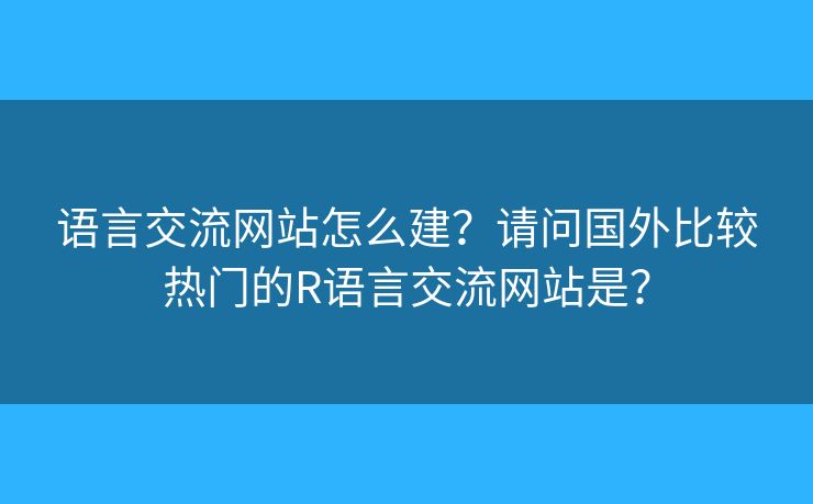 語言交流網(wǎng)站怎么建？請問國外比較熱門的R語言交流網(wǎng)站是？