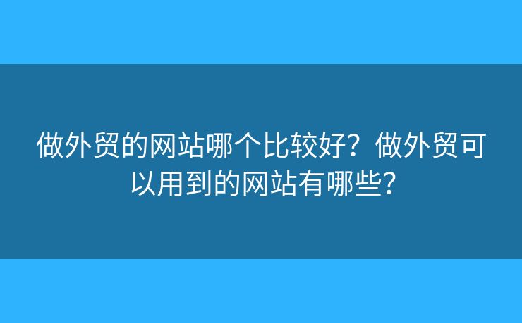 做外貿(mào)的網(wǎng)站哪個比較好？做外貿(mào)可以用到的網(wǎng)站有哪些？