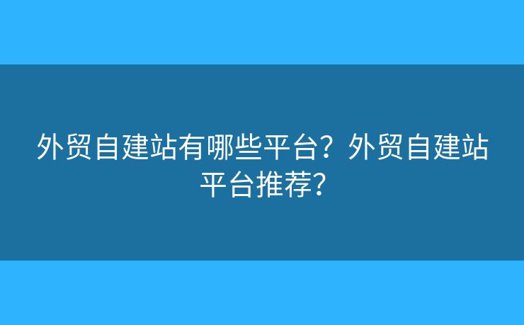外貿(mào)自建站有哪些平臺(tái)？外貿(mào)自建站平臺(tái)推薦？