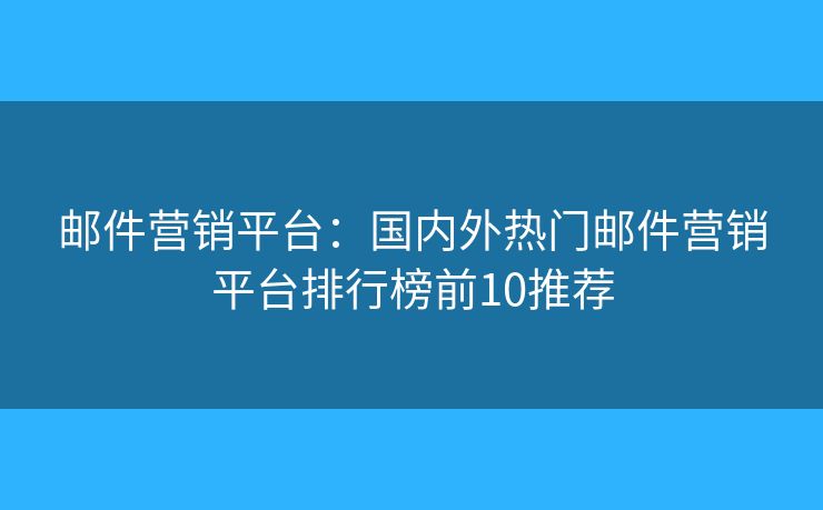 郵件營(yíng)銷平臺(tái)：國(guó)內(nèi)外熱門郵件營(yíng)銷平臺(tái)排行榜前10推薦