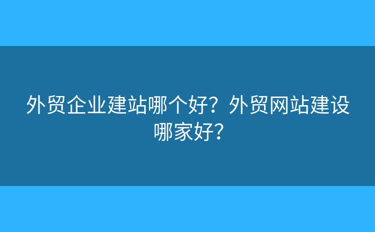 外貿(mào)企業(yè)建站哪個(gè)好？外貿(mào)網(wǎng)站建設(shè)哪家好？