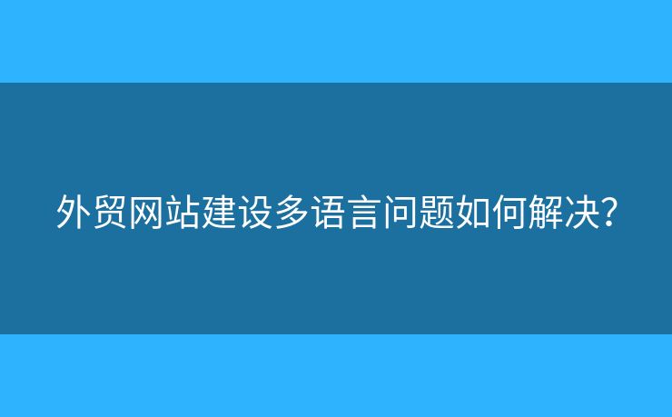 外貿(mào)網(wǎng)站建設(shè)多語(yǔ)言問題如何解決？