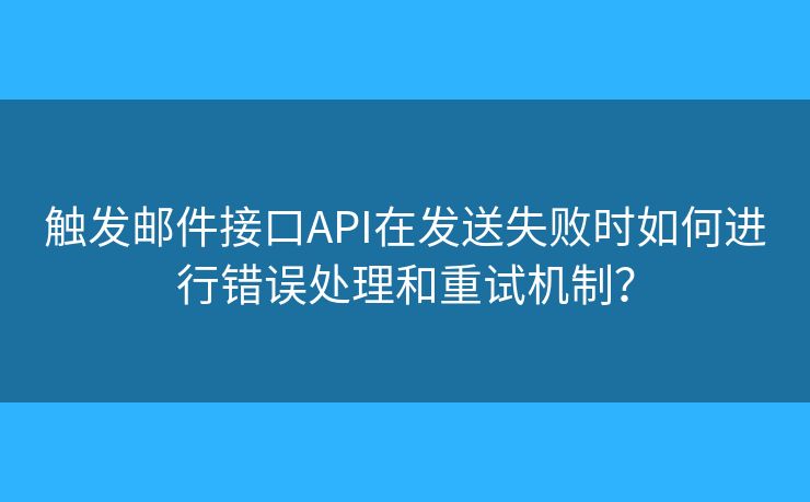 觸發(fā)郵件接口API在發(fā)送失敗時(shí)如何進(jìn)行錯(cuò)誤處理和重試機(jī)制？