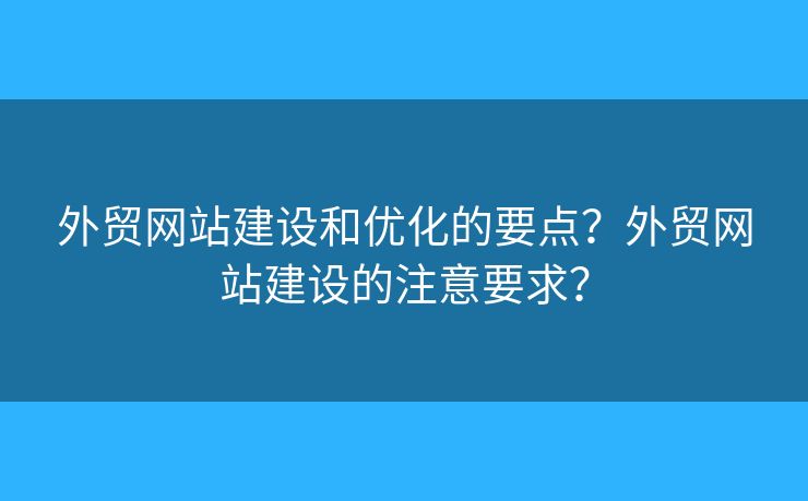 外貿(mào)網(wǎng)站建設(shè)和優(yōu)化的要點(diǎn)？外貿(mào)網(wǎng)站建設(shè)的注意要求？