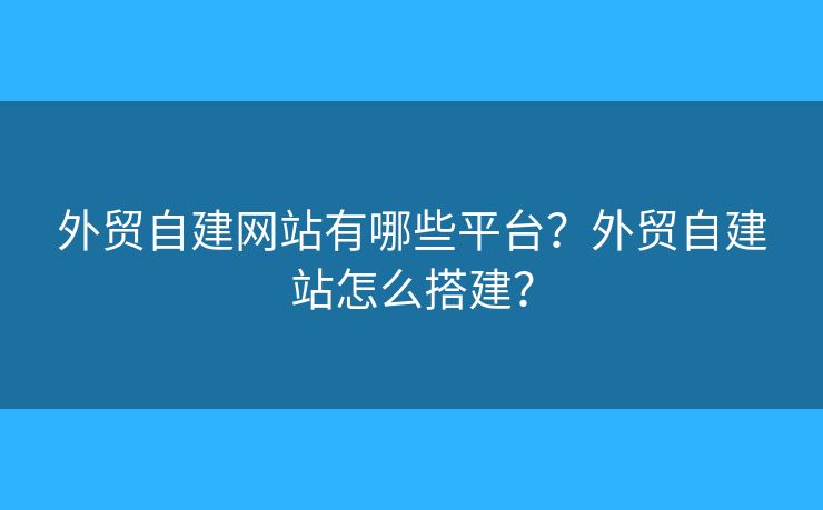 外貿(mào)自建網(wǎng)站有哪些平臺(tái)？外貿(mào)自建站怎么搭建？
