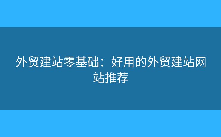 外貿(mào)建站零基礎(chǔ)：好用的外貿(mào)建站網(wǎng)站推薦