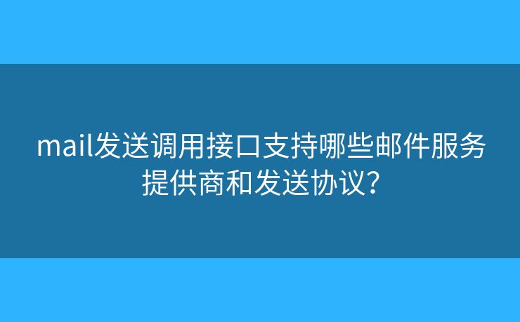 mail發(fā)送調(diào)用接口支持哪些郵件服務(wù)提供商和發(fā)送協(xié)議？