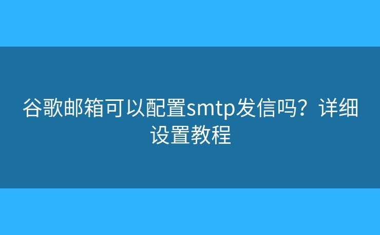 谷歌郵箱可以配置smtp發(fā)信嗎？詳細設置教程