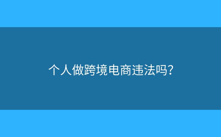 個(gè)人做跨境電商違法嗎？