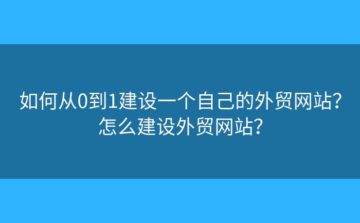 如何從0到1建設(shè)一個(gè)自己的外貿(mào)網(wǎng)站？怎么建設(shè)外貿(mào)網(wǎng)站？