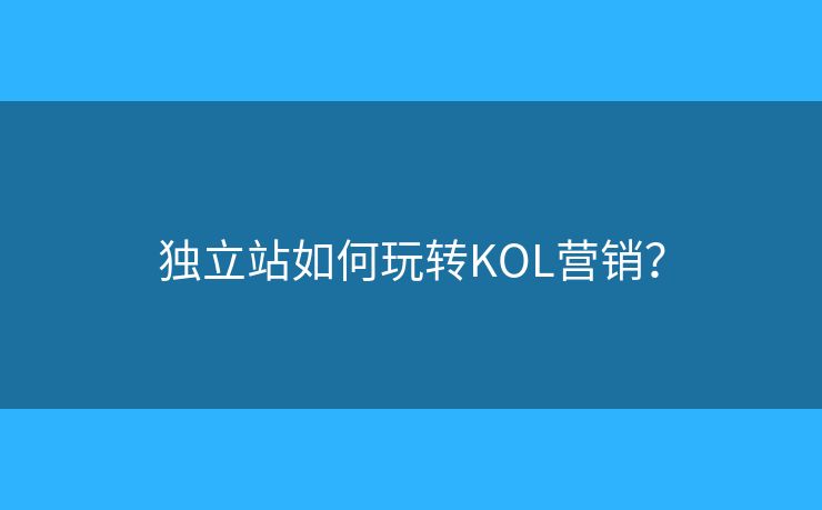 獨立站如何玩轉KOL營銷？