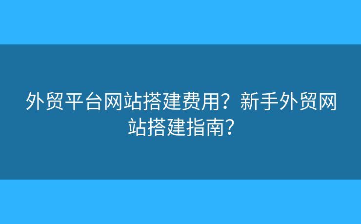 外貿(mào)平臺網(wǎng)站搭建費用？新手外貿(mào)網(wǎng)站搭建指南？