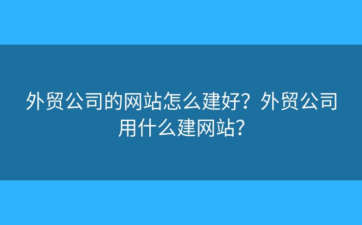 外貿(mào)公司的網(wǎng)站怎么建好？外貿(mào)公司用什么建網(wǎng)站？