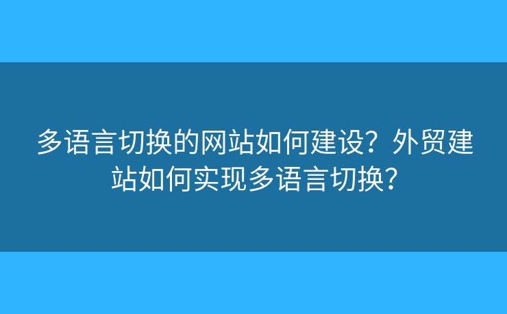 多語言切換的網(wǎng)站如何建設(shè)？外貿(mào)建站如何實(shí)現(xiàn)多語言切換？