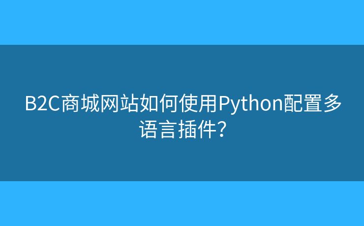B2C商城網(wǎng)站如何使用Python配置多語言插件？