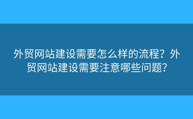 外貿網(wǎng)站建設需要怎么樣的流程？外貿網(wǎng)站建設需要注意哪些問題？