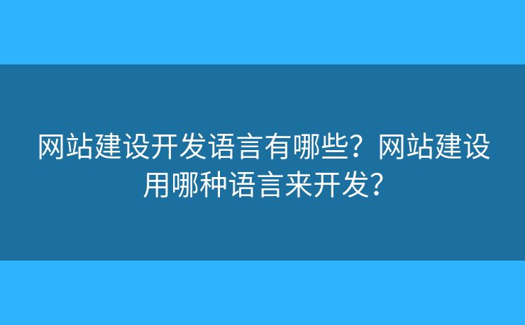 網(wǎng)站建設(shè)開發(fā)語言有哪些？網(wǎng)站建設(shè)用哪種語言來開發(fā)？