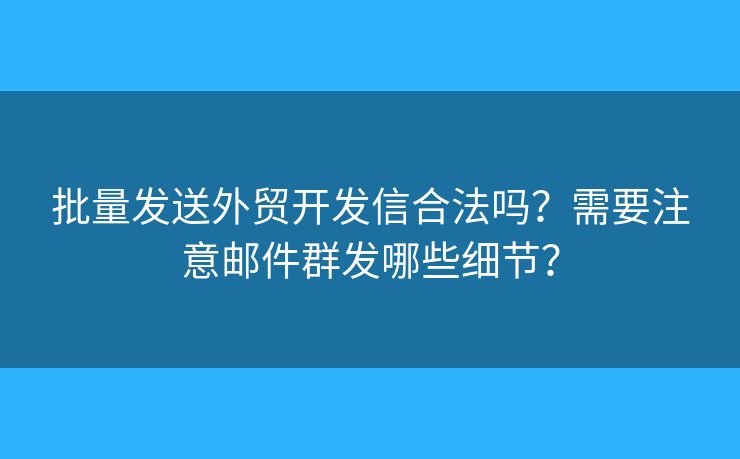 批量發(fā)送外貿(mào)開(kāi)發(fā)信合法嗎？需要注意郵件群發(fā)哪些細(xì)節(jié)？