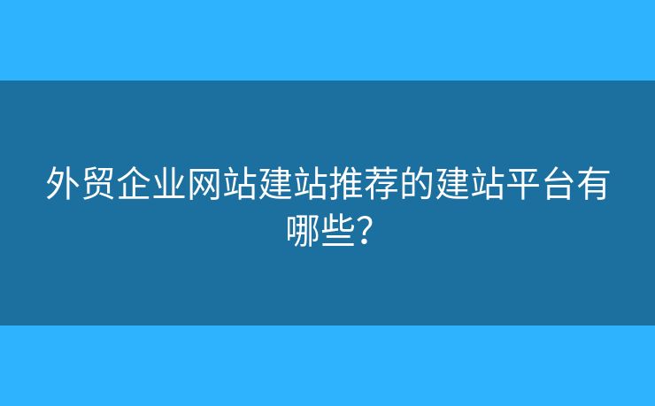 外貿(mào)企業(yè)網(wǎng)站建站推薦的建站平臺(tái)有哪些？