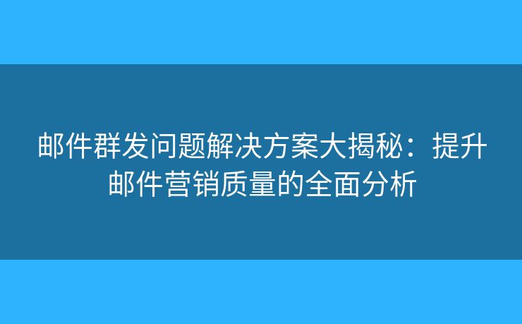 郵件群發(fā)問題解決方案大揭秘：提升郵件營銷質(zhì)量的全面分析