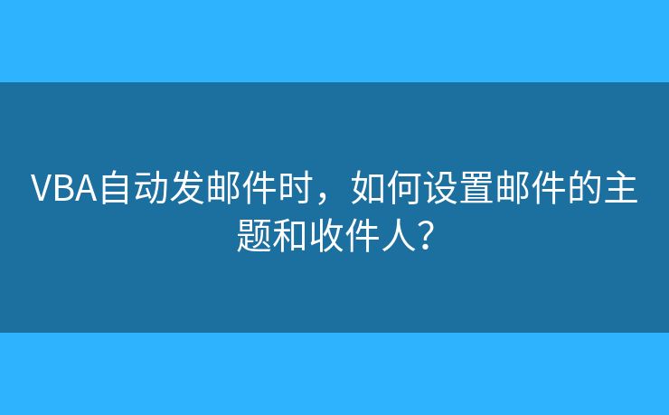 VBA自動(dòng)發(fā)郵件時(shí)，如何設(shè)置郵件的主題和收件人？