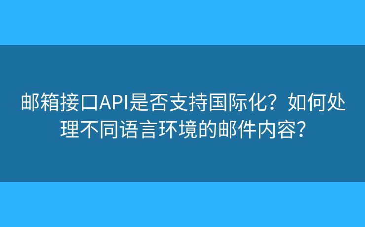 郵箱接口API是否支持國際化？如何處理不同語言環(huán)境的郵件內(nèi)容？