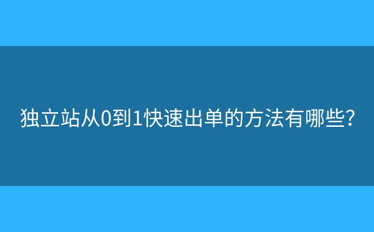 獨立站從0到1快速出單的方法有哪些？