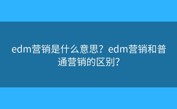 edm營銷是什么意思？edm營銷和普通營銷的區(qū)別？