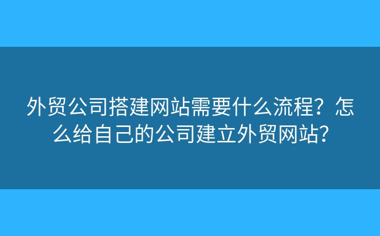 外貿(mào)公司搭建網(wǎng)站需要什么流程？怎么給自己的公司建立外貿(mào)網(wǎng)站？