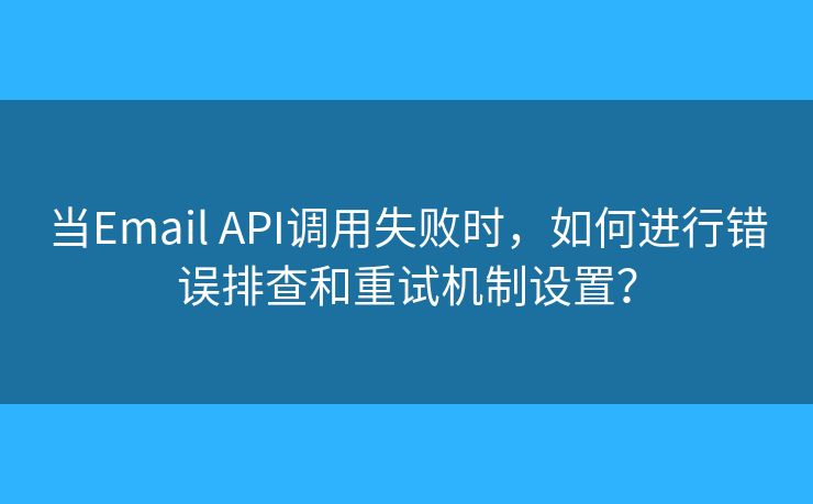 當(dāng)Email API調(diào)用失敗時(shí)，如何進(jìn)行錯(cuò)誤排查和重試機(jī)制設(shè)置？