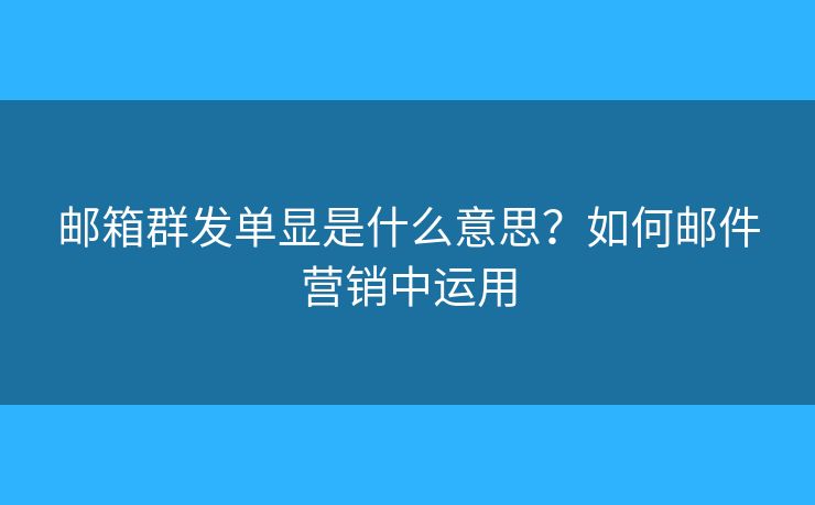 郵箱群發(fā)單顯是什么意思？如何郵件營銷中運用