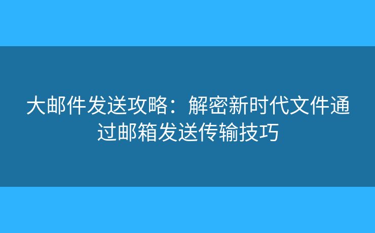 大郵件發(fā)送攻略：解密新時代文件通過郵箱發(fā)送傳輸技巧
