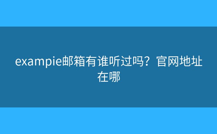 exampie郵箱有誰聽過嗎？官網(wǎng)地址在哪