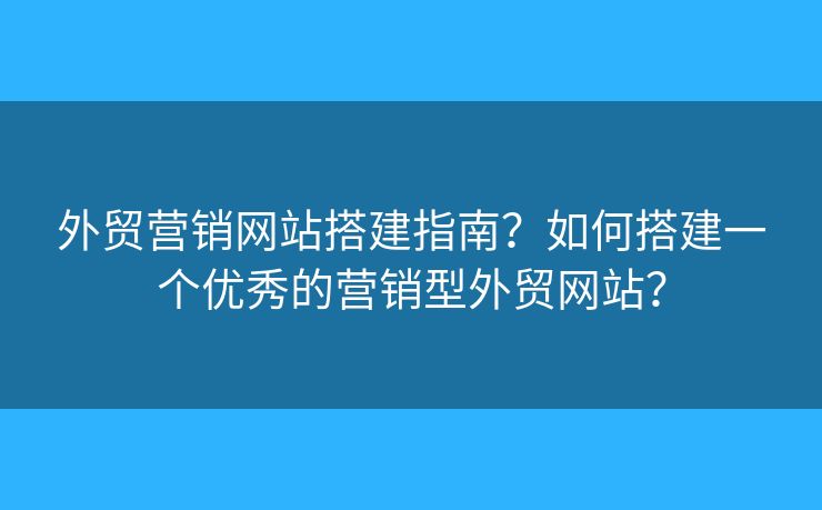 外貿(mào)營(yíng)銷網(wǎng)站搭建指南？如何搭建一個(gè)優(yōu)秀的營(yíng)銷型外貿(mào)網(wǎng)站？