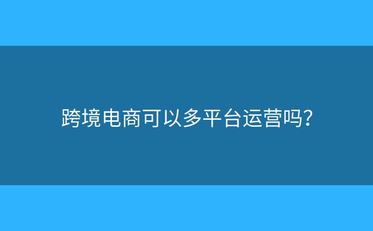 跨境電商可以多平臺運(yùn)營嗎？