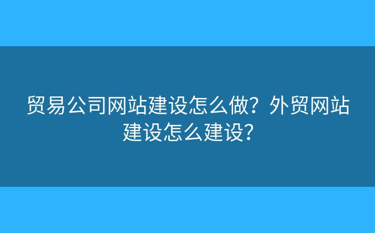 貿(mào)易公司網(wǎng)站建設(shè)怎么做？外貿(mào)網(wǎng)站建設(shè)怎么建設(shè)？
