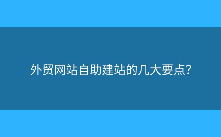外貿(mào)網(wǎng)站自助建站的幾大要點(diǎn)？