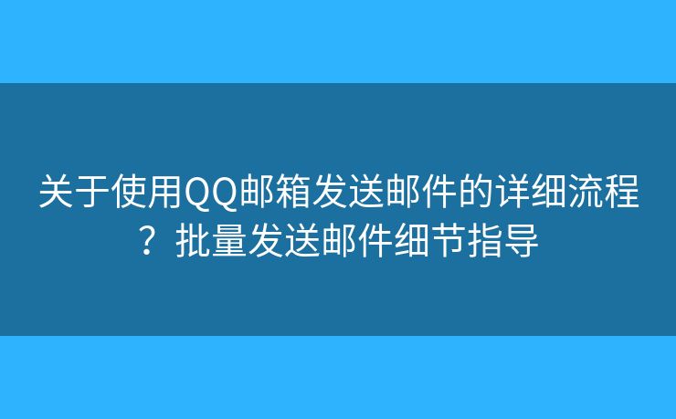 關于使用QQ郵箱發(fā)送郵件的詳細流程？批量發(fā)送郵件細節(jié)指導