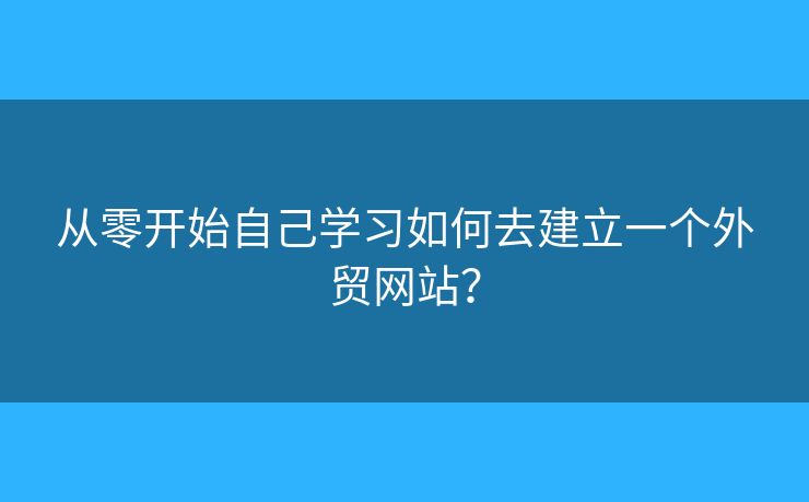 從零開始自己學(xué)習(xí)如何去建立一個(gè)外貿(mào)網(wǎng)站？