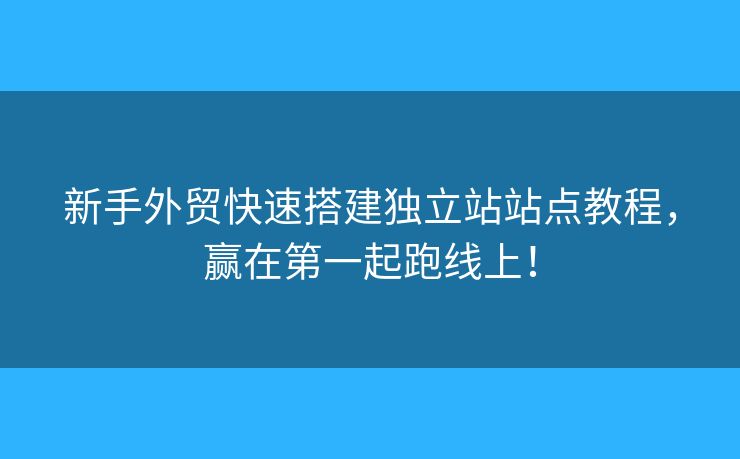 新手外貿(mào)快速搭建獨(dú)立站站點(diǎn)教程，贏(yíng)在第一起跑線(xiàn)上！