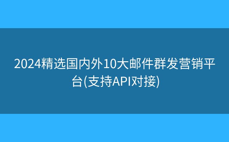 2024精選國(guó)內(nèi)外10大郵件群發(fā)營(yíng)銷(xiāo)平臺(tái)(支持API對(duì)接)