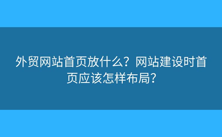 外貿(mào)網(wǎng)站首頁(yè)放什么？網(wǎng)站建設(shè)時(shí)首頁(yè)應(yīng)該怎樣布局？
