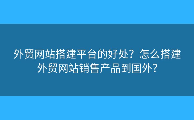 外貿(mào)網(wǎng)站搭建平臺(tái)的好處？怎么搭建外貿(mào)網(wǎng)站銷(xiāo)售產(chǎn)品到國(guó)外？