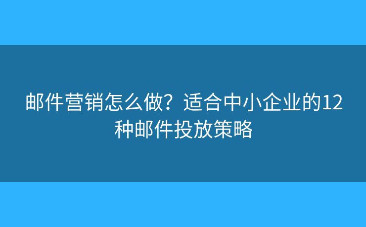 郵件營銷怎么做？適合中小企業(yè)的12種郵件投放策略