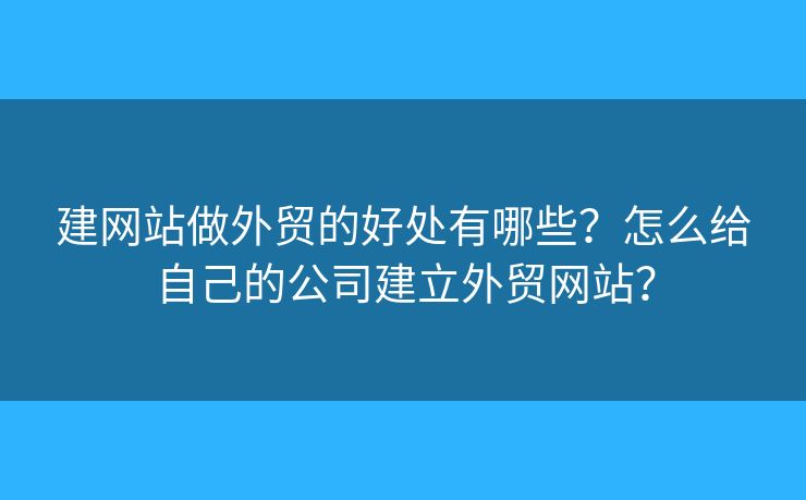 建網(wǎng)站做外貿(mào)的好處有哪些？怎么給自己的公司建立外貿(mào)網(wǎng)站？