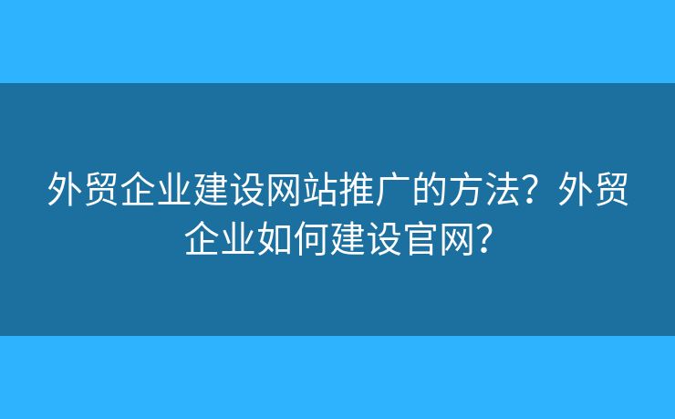外貿(mào)企業(yè)建設(shè)網(wǎng)站推廣的方法？外貿(mào)企業(yè)如何建設(shè)官網(wǎng)？
