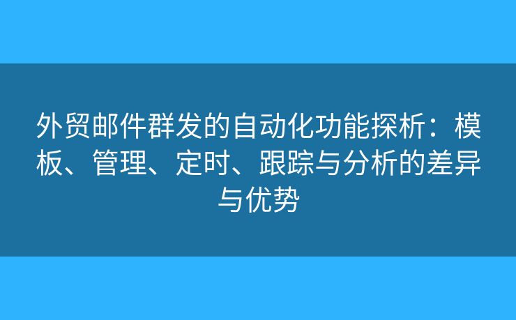 外貿(mào)郵件群發(fā)的自動化功能探析：模板、管理、定時(shí)、跟蹤與分析的差異與優(yōu)勢
