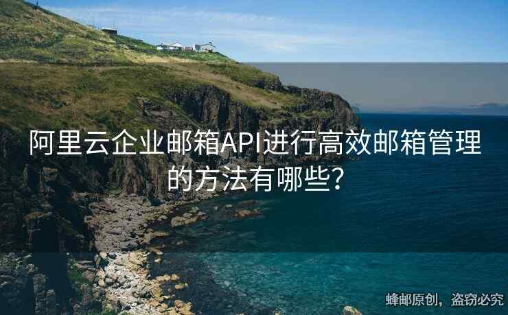 阿里云企業(yè)郵箱API進(jìn)行高效郵箱管理的方法有哪些？