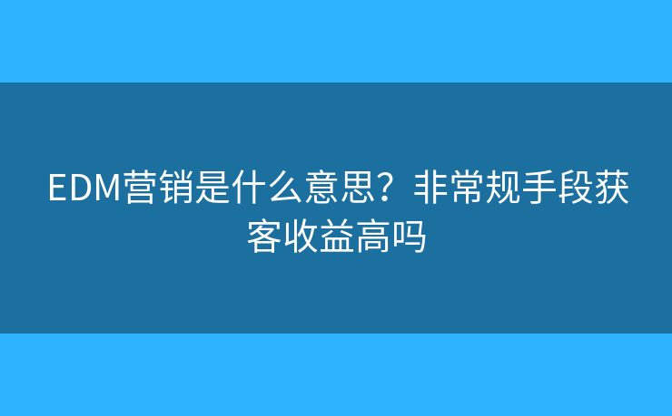 EDM營銷是什么意思？非常規(guī)手段獲客收益高嗎