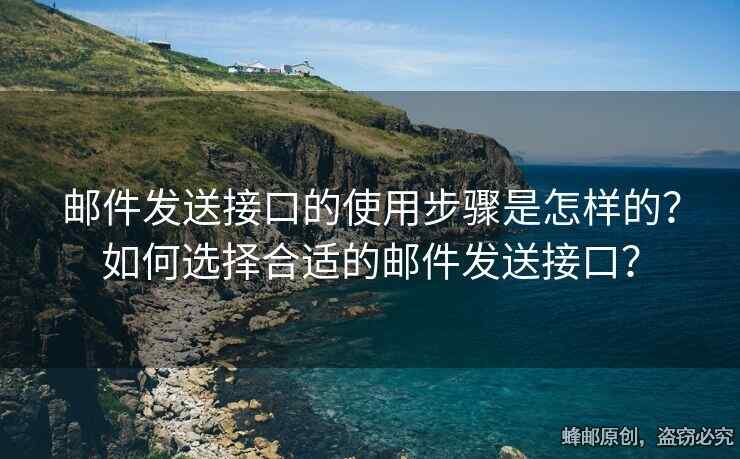 郵件發(fā)送接口的使用步驟是怎樣的？如何選擇合適的郵件發(fā)送接口？